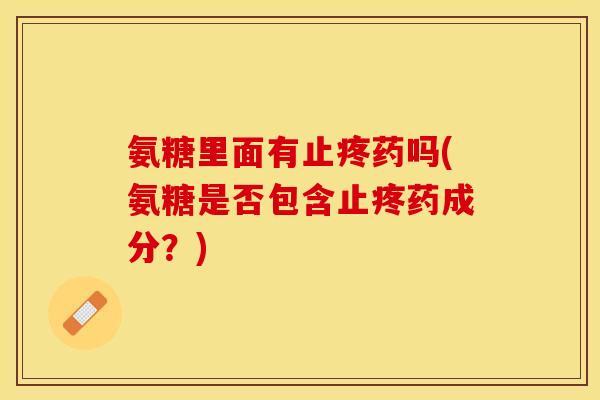 氨糖里面有止疼药吗(氨糖是否包含止疼药成分?) 氨糖里面有止疼药吗(氨糖是否包含止疼药成分?)