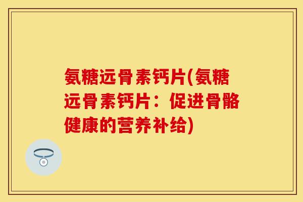 氨糖远骨素钙片(氨糖远骨素钙片:促进骨骼健康的营养补给) 氨糖远骨素钙片(氨糖远骨素钙片:促进骨骼健康的营养补给)