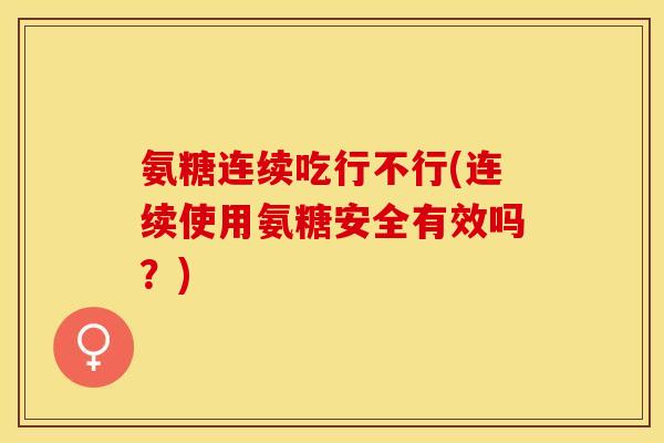 氨糖连续吃行不行(连续使用氨糖安全有效吗？)