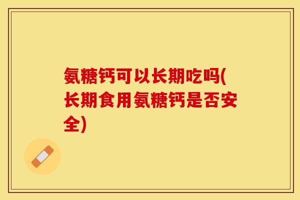 氨糖钙可以长期吃吗(长期食用氨糖钙是否安全)