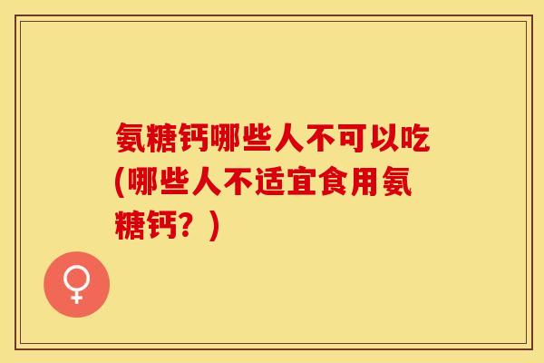氨糖钙哪些人不可以吃(哪些人不适宜食用氨糖钙？)