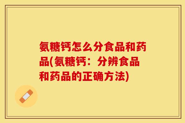 氨糖钙怎么分食品和药品(氨糖钙：分辨食品和药品的正确方法)