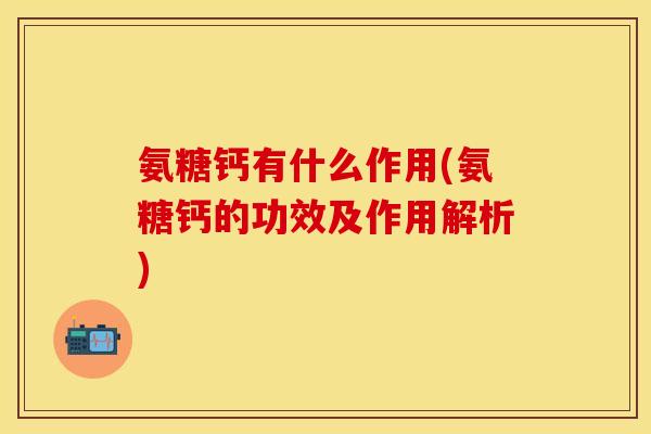 氨糖钙有什么作用(氨糖钙的功效及作用解析)