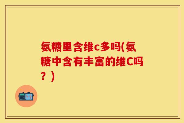 氨糖里含维c多吗(氨糖中含有丰富的维C吗?) 氨糖里含维c多吗(氨糖中含有丰富的维C吗?)