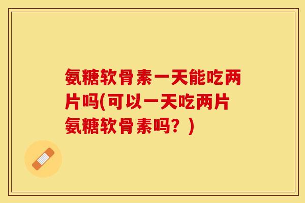 氨糖软骨素一天能吃两片吗(可以一天吃两片氨糖软骨素吗?) 氨糖软骨素一天能吃两片吗(可以一天吃两片氨糖软骨素吗?)