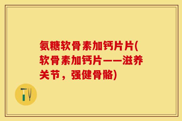 氨糖软骨素加钙片片(软骨素加钙片——滋养关节,强健骨骼) 氨糖软骨素加钙片片(软骨素加钙片——滋养关节,强健骨骼)