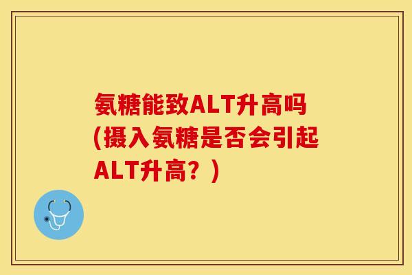 氨糖能致ALT升高吗(摄入氨糖是否会引起ALT升高？)