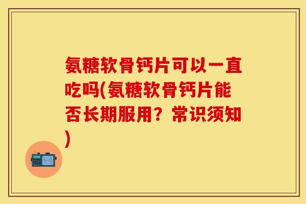 氨糖软骨钙片可以一直吃吗(氨糖软骨钙片能否长期服用？常识须知)