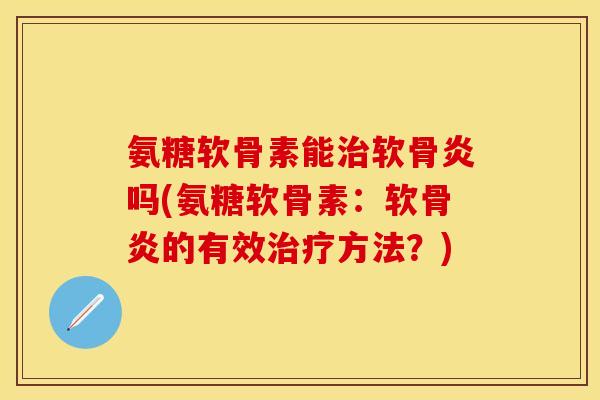 氨糖软骨素能治软骨炎吗(氨糖软骨素：软骨炎的有效治疗方法？)