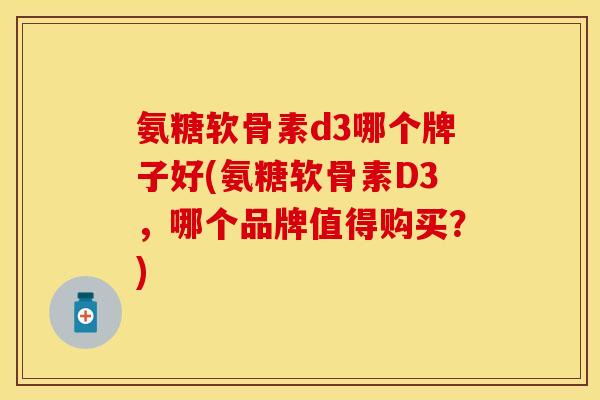 氨糖软骨素d3哪个牌子好(氨糖软骨素D3，哪个品牌值得购买？)