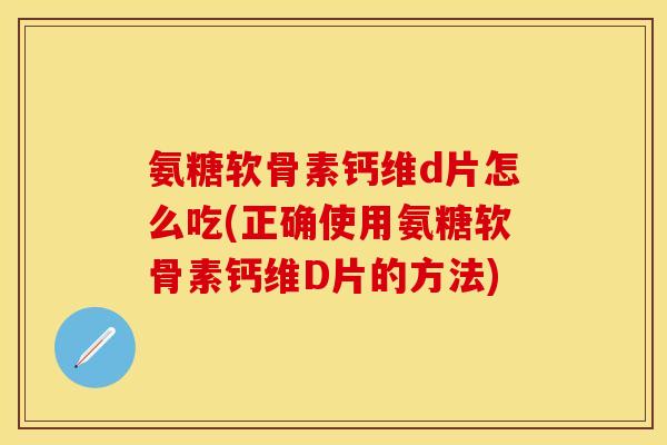 氨糖软骨素钙维d片怎么吃(正确使用氨糖软骨素钙维D片的方法)