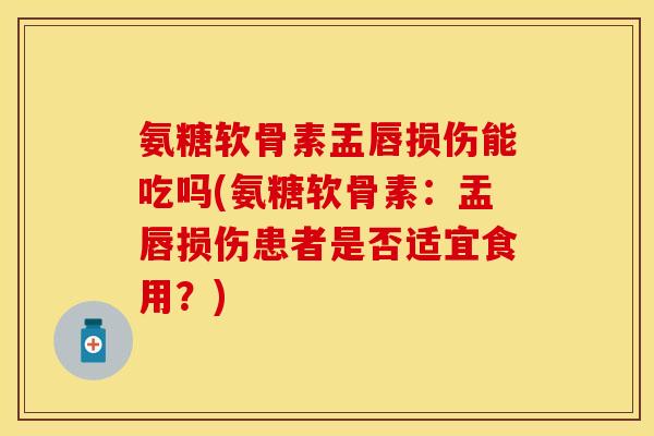 氨糖软骨素盂唇损伤能吃吗(氨糖软骨素：盂唇损伤患者是否适宜食用？)
