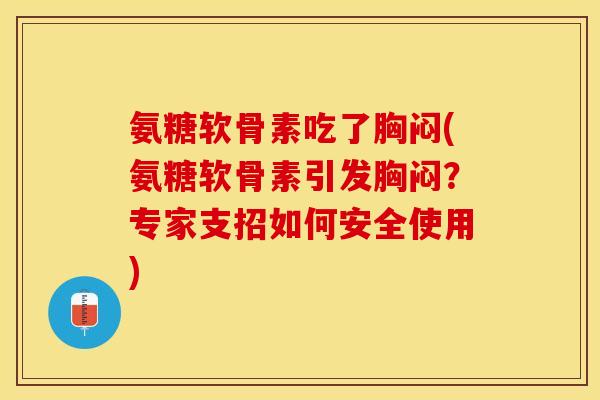 氨糖软骨素吃了胸闷(氨糖软骨素引发胸闷？专家支招如何安全使用)