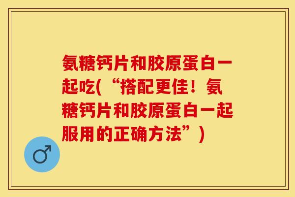 氨糖钙片和胶原蛋白一起吃(“搭配更佳！氨糖钙片和胶原蛋白一起服用的正确方法”)