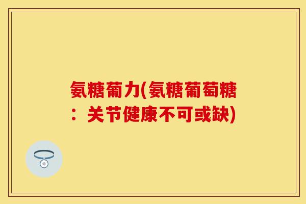 氨糖葡力(氨糖葡萄糖：关节健康不可或缺)