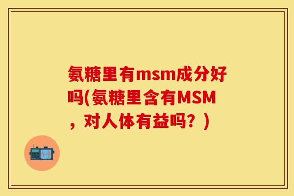 氨糖里有msm成分好吗(氨糖里含有MSM，对人体有益吗？)