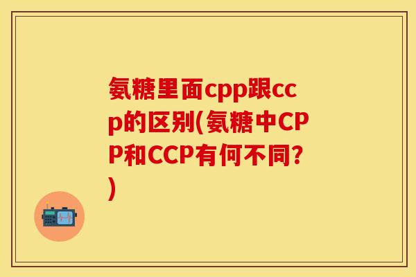 氨糖里面cpp跟ccp的区别(氨糖中CPP和CCP有何不同?) 氨糖里面cpp跟ccp的区别(氨糖中CPP和CCP有何不同?)