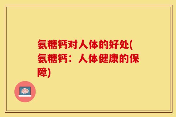氨糖钙对人体的好处(氨糖钙：人体健康的保障)