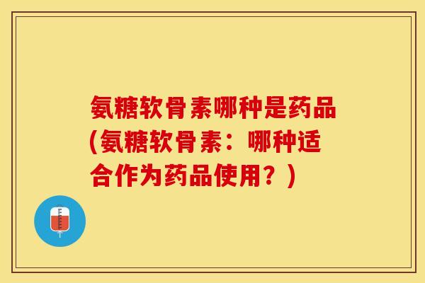 氨糖软骨素哪种是药品(氨糖软骨素：哪种适合作为药品使用？)