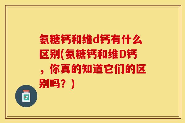 氨糖钙和维d钙有什么区别(氨糖钙和维D钙,你真的知道它们的区别吗?) 氨糖钙和维d钙有什么区别(氨糖钙和维D钙,你真的知道它们的区别吗?)