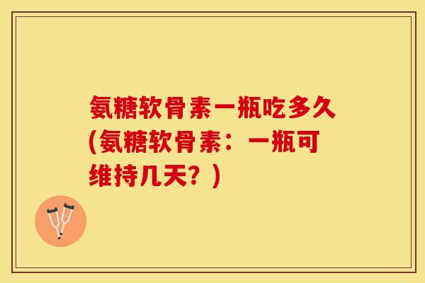 氨糖软骨素一瓶吃多久(氨糖软骨素：一瓶可维持几天？)
