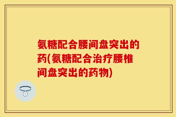 氨糖配合腰间盘突出的药(氨糖配合腰椎间盘突出的)