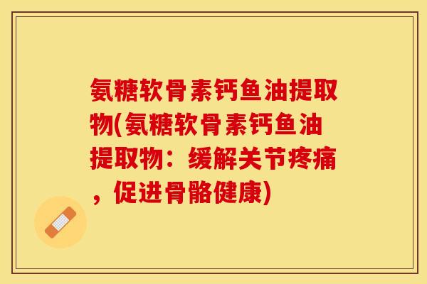 氨糖软骨素钙鱼油提取物(氨糖软骨素钙鱼油提取物：缓解关节疼痛，促进骨骼健康)