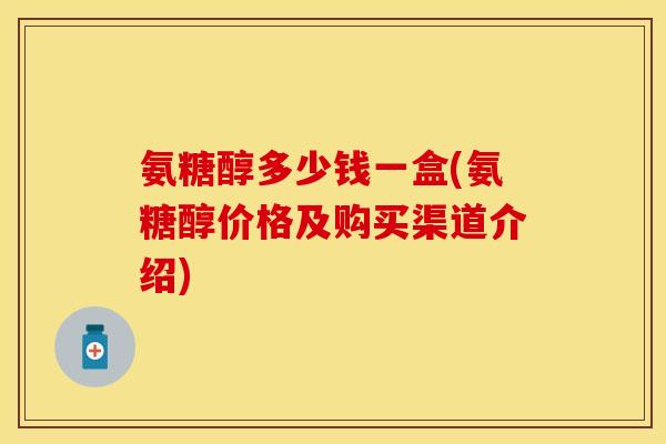 氨糖醇多少钱一盒(氨糖醇价格及购买渠道介绍)