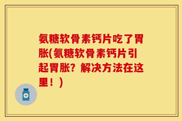 氨糖软骨素钙片吃了胃胀(氨糖软骨素钙片引起胃胀？解决方法在这里！)