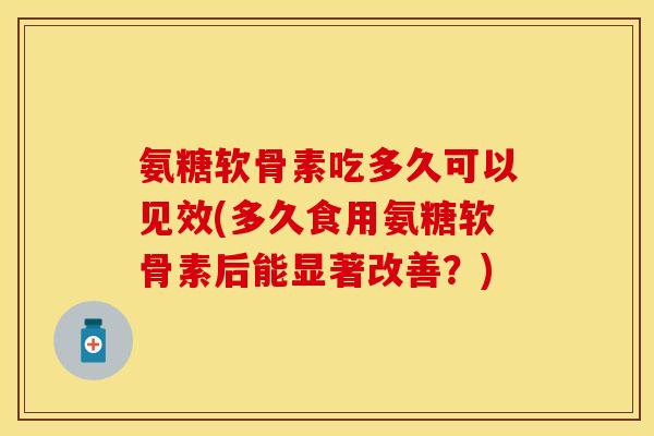 氨糖软骨素吃多久可以见效(多久食用氨糖软骨素后能显著改善？)