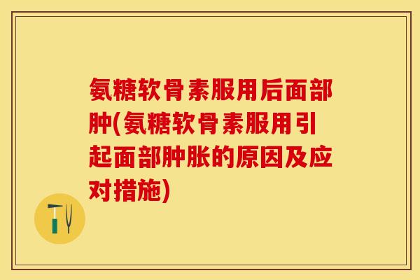 氨糖软骨素服用后面部肿(氨糖软骨素服用引起面部肿胀的原因及应对措施)