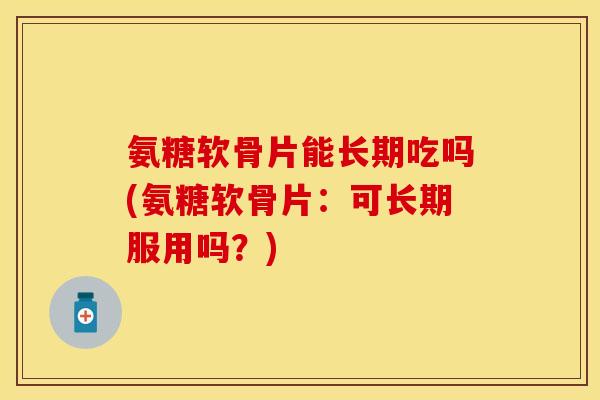 氨糖软骨片能长期吃吗(氨糖软骨片:可长期服用吗?) 氨糖软骨片能长期吃吗(氨糖软骨片:可长期服用吗?)