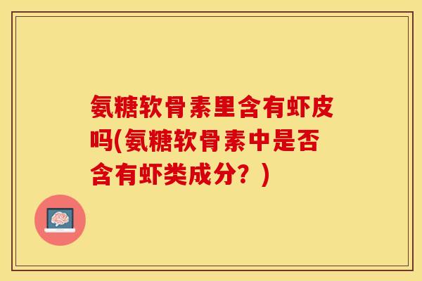 氨糖软骨素里含有虾皮吗(氨糖软骨素中是否含有虾类成分？)