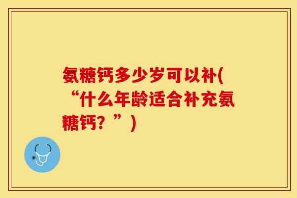 氨糖钙多少岁可以补(“什么年龄适合补充氨糖钙？”)