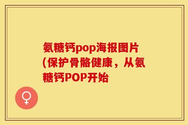 氨糖钙pop海报图片(保护骨骼健康,从氨糖钙POP开始 氨糖钙pop海报图片(保护骨骼健康,从氨糖钙POP开始