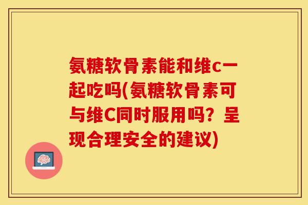 氨糖软骨素能和维c一起吃吗(氨糖软骨素可与维C同时服用吗？呈现合理安全的建议)