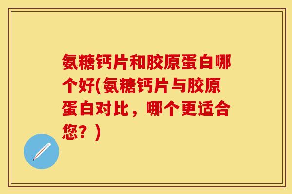 氨糖钙片和胶原蛋白哪个好(氨糖钙片与胶原蛋白对比，哪个更适合您？)