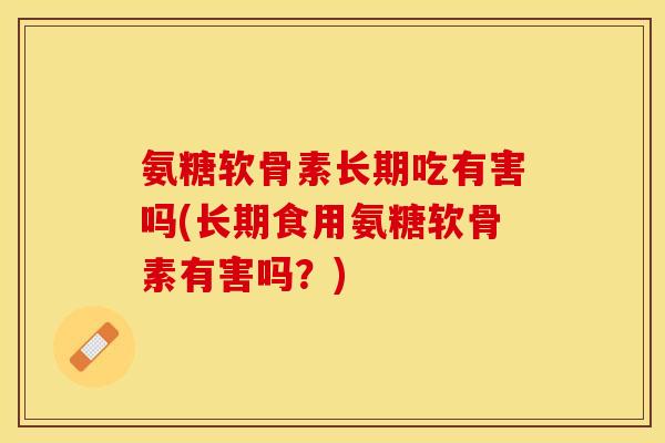 氨糖软骨素长期吃有害吗(长期食用氨糖软骨素有害吗？)