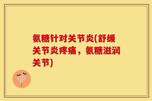 氨糖针对关节炎(舒缓关节炎疼痛，氨糖滋润关节)