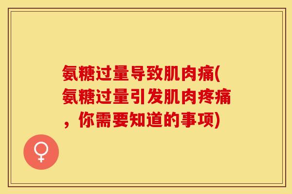 氨糖过量导致肌肉痛(氨糖过量引发肌肉疼痛，你需要知道的事项)