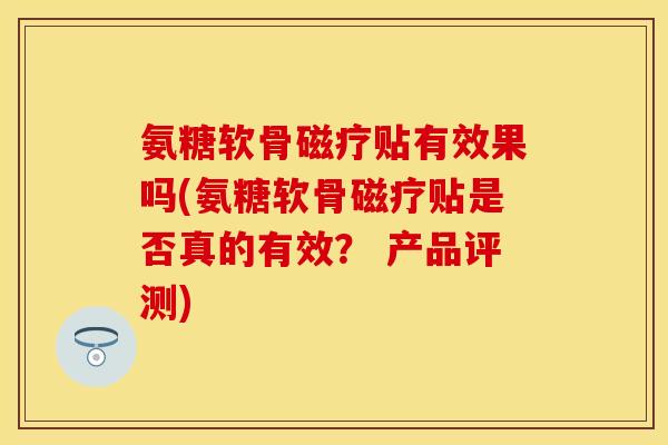 氨糖软骨磁疗贴有效果吗(氨糖软骨磁疗贴是否真的有效? 产品评测) 氨糖软骨磁疗贴有效果吗(氨糖软骨磁疗贴是否真的有效? 产品评测)