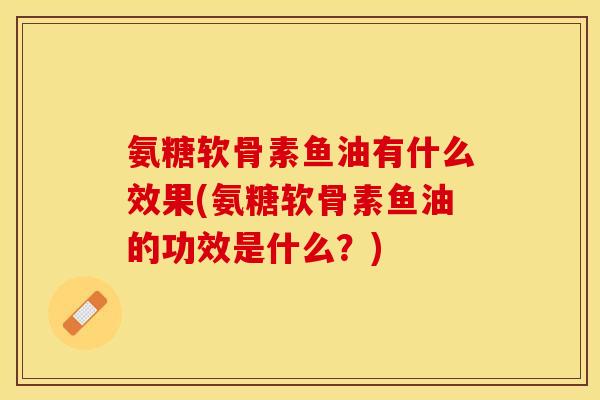 氨糖软骨素鱼油有什么效果(氨糖软骨素鱼油的功效是什么?) 氨糖软骨素鱼油有什么效果(氨糖软骨素鱼油的功效是什么?)