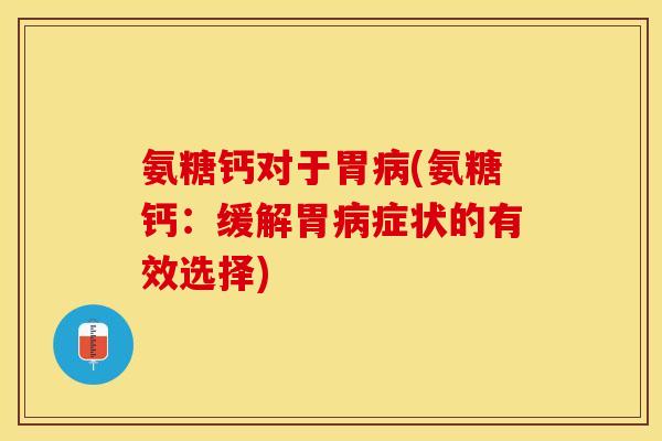 氨糖钙对于胃(氨糖钙：缓解胃症状的有效选择)