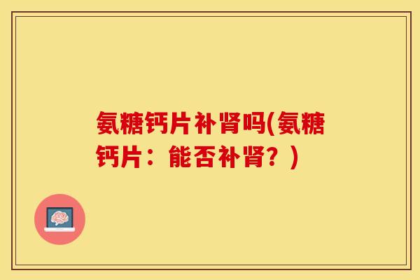 氨糖钙片补吗(氨糖钙片:能否补?) 氨糖钙片补吗(氨糖钙片:能否补?)