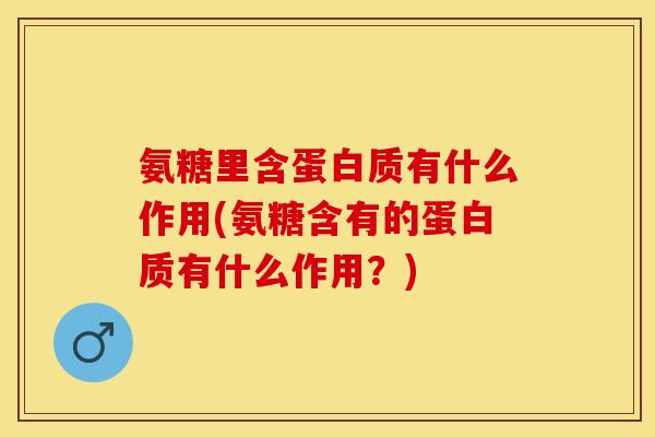 氨糖里含蛋白质有什么作用(氨糖含有的蛋白质有什么作用？)