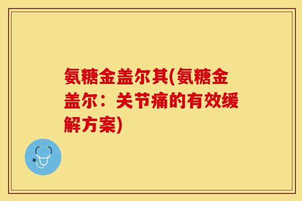氨糖金盖尔其(氨糖金盖尔：关节痛的有效缓解方案)