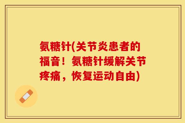氨糖针(关节炎患者的福音！氨糖针缓解关节疼痛，恢复运动自由)