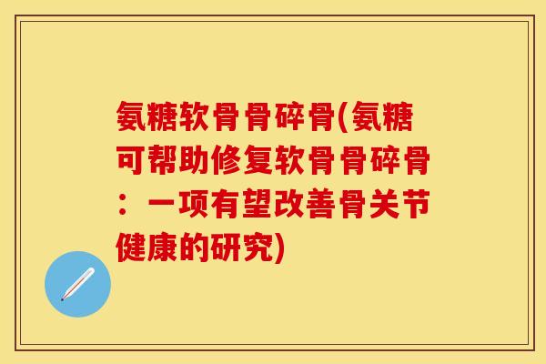 氨糖软骨骨碎骨(氨糖可帮助修复软骨骨碎骨：一项有望改善骨关节健康的研究)