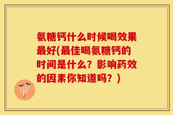 氨糖钙什么时候喝效果最好(最佳喝氨糖钙的时间是什么？影响药效的因素你知道吗？)