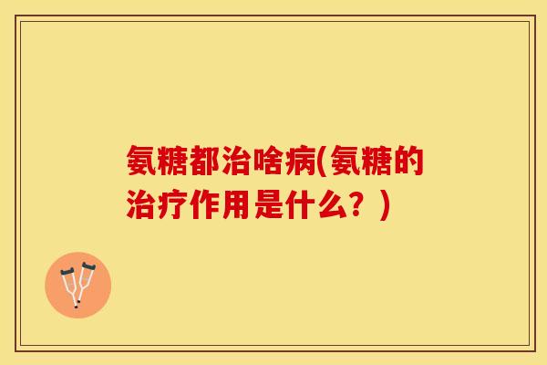 氨糖都啥(氨糖的作用是什么?) 氨糖都啥(氨糖的作用是什么?)